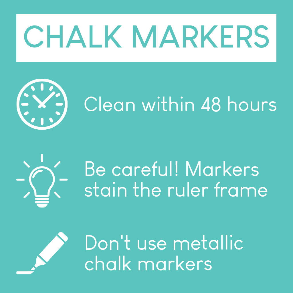 Chalk markers: Clean within 48 hours. Be careful! Markers stain the ruler frame. Don't use metallic chalk markers